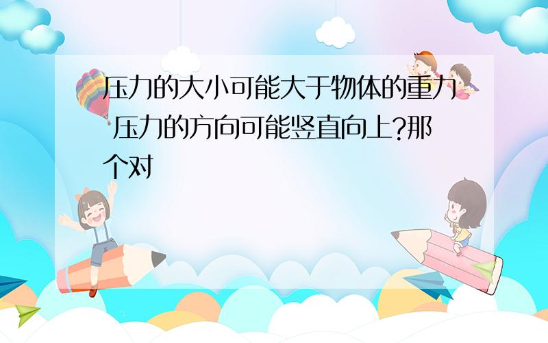 压力的大小可能大于物体的重力 压力的方向可能竖直向上?那个对