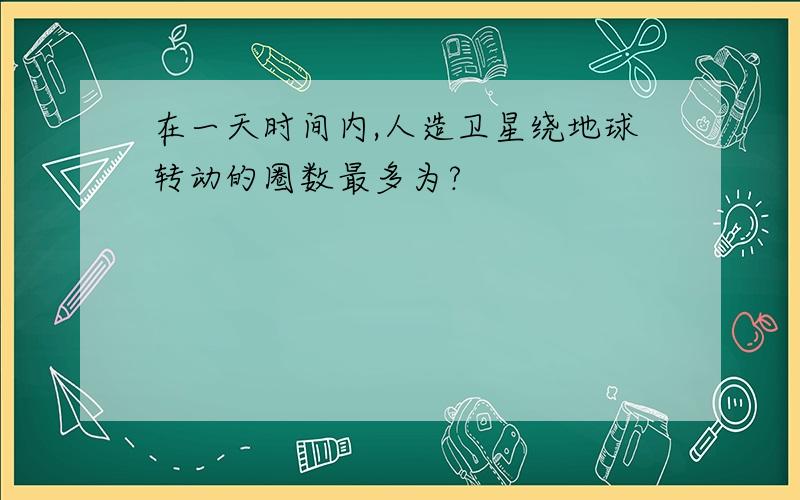 在一天时间内,人造卫星绕地球转动的圈数最多为?