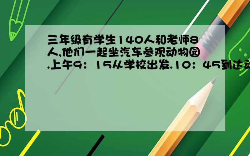 三年级有学生140人和老师8人,他们一起坐汽车参观动物园.上午9：15从学校出发.10：45到达动物园,15：30回到学校.（下午坐车用的时间和上午相同）在动物园参观和休息的时间共是多少?