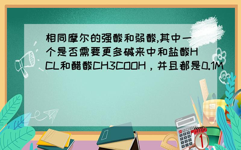 相同摩尔的强酸和弱酸,其中一个是否需要更多碱来中和盐酸HCL和醋酸CH3COOH，并且都是0.1M