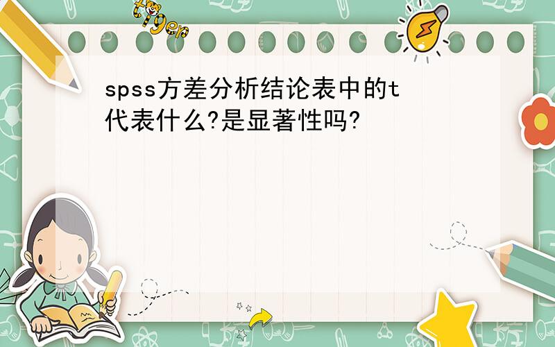 spss方差分析结论表中的t代表什么?是显著性吗?