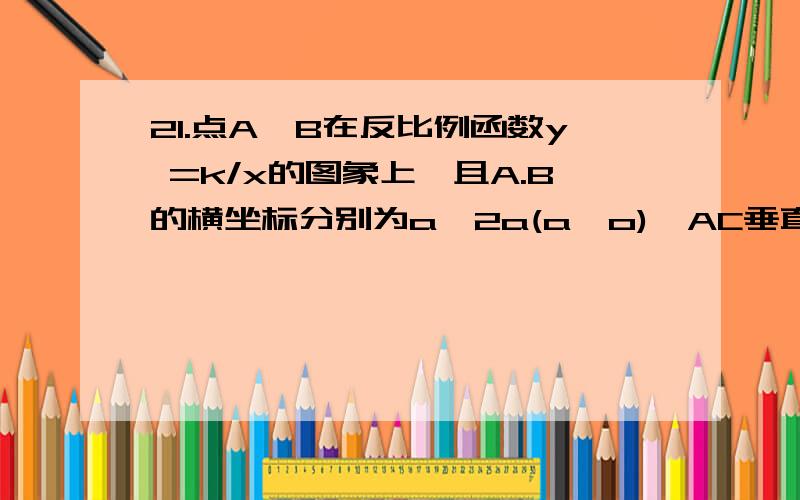 21.点A,B在反比例函数y =k/x的图象上,且A.B的横坐标分别为a,2a(a>o),AC垂直x轴于c,切三角性AOC的面积为4.1)求反比例函数的解析式,2)求三角形AOB的面积,{图画不上来,所以没有办法,反比例函数在第一