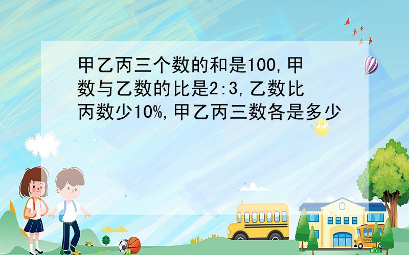 甲乙丙三个数的和是100,甲数与乙数的比是2:3,乙数比丙数少10%,甲乙丙三数各是多少