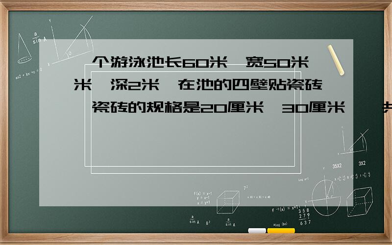 一个游泳池长60米,宽50米米,深2米,在池的四壁贴瓷砖,瓷砖的规格是20厘米*30厘米,一共需要多少块瓷砖