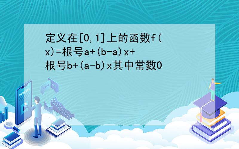 定义在[0,1]上的函数f(x)=根号a+(b-a)x+根号b+(a-b)x其中常数0