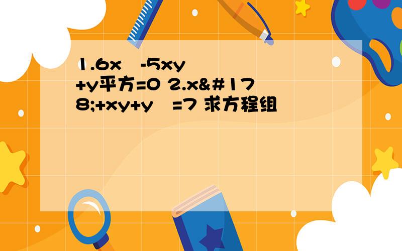 1.6x²-5xy+y平方=0 2.x²+xy+y²=7 求方程组