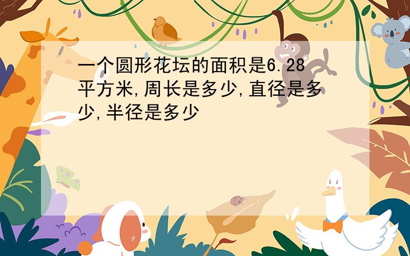 一个圆形花坛的面积是6.28平方米,周长是多少,直径是多少,半径是多少