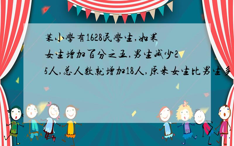 某小学有1628民学生,如果女生增加百分之五,男生减少25人,总人数就增加18人,原来女生比男生多多少人?急,需要算式