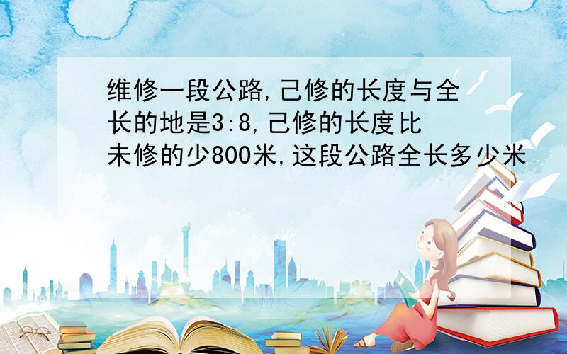 维修一段公路,己修的长度与全长的地是3:8,己修的长度比未修的少800米,这段公路全长多少米