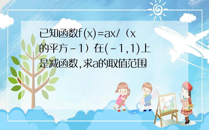 已知函数f(x)=ax/（x的平方-1）在(-1,1)上是减函数,求a的取值范围