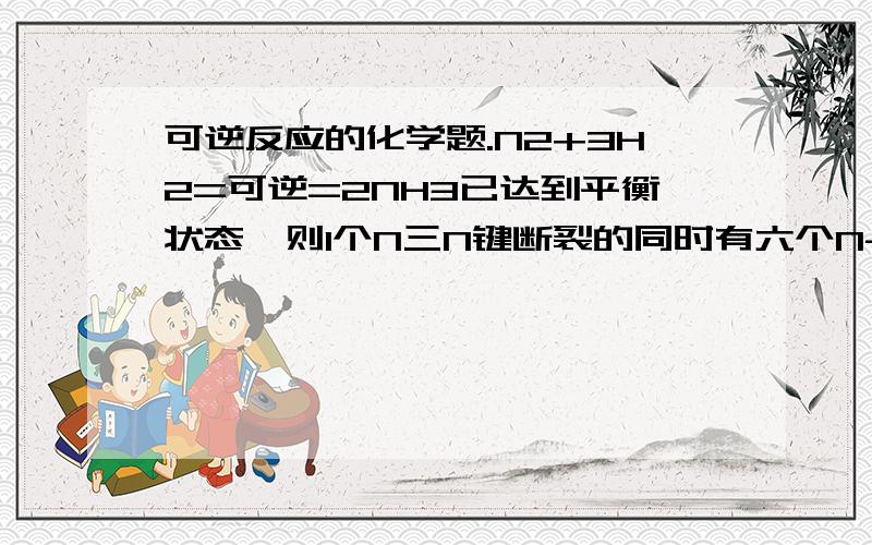 可逆反应的化学题.N2+3H2=可逆=2NH3已达到平衡状态,则1个N三N键断裂的同时有六个N-H键断裂,为什么?