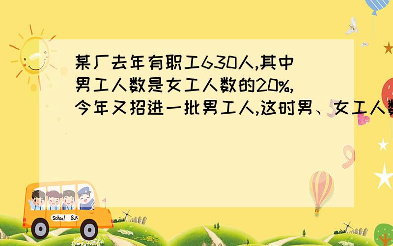 某厂去年有职工630人,其中男工人数是女工人数的20%,今年又招进一批男工人,这时男、女工人数的比是3：7问今年招进多少男工人?方程