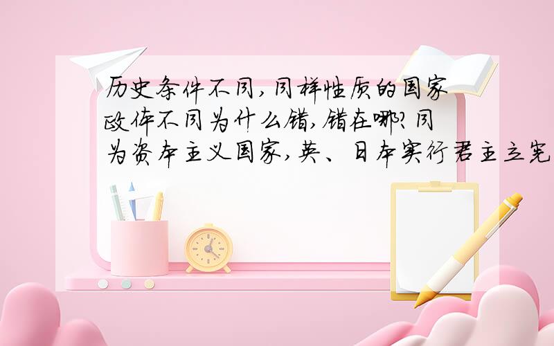 历史条件不同,同样性质的国家政体不同为什么错,错在哪?同为资本主义国家,英、日本实行君主立宪制,法国实行民主共和制说明A政体具有相对独立性.B历史条件不同,同样性质的国家政体不同