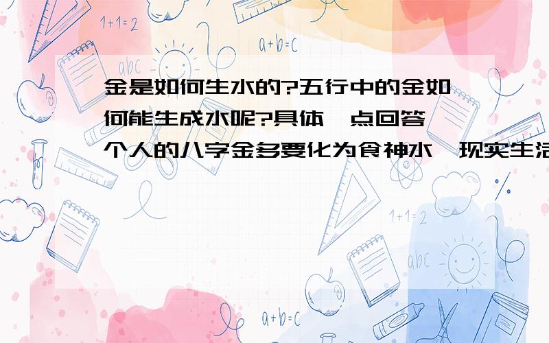 金是如何生水的?五行中的金如何能生成水呢?具体一点回答一个人的八字金多要化为食神水,现实生活是怎样化的?