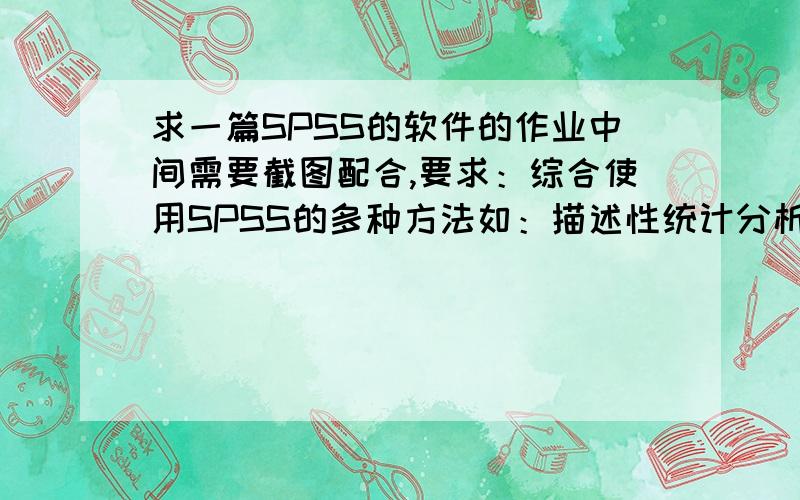 求一篇SPSS的软件的作业中间需要截图配合,要求：综合使用SPSS的多种方法如：描述性统计分析／多因素方差分析／散点图／相关系数／线性回归／曲线回归／聚类分析／因子分析,要求至少要