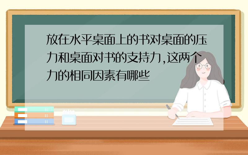 放在水平桌面上的书对桌面的压力和桌面对书的支持力,这两个力的相同因素有哪些