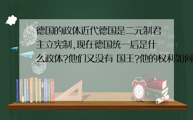 德国的政体近代德国是二元制君主立宪制,现在德国统一后是什么政体?他们又没有 国王?他的权利如何?