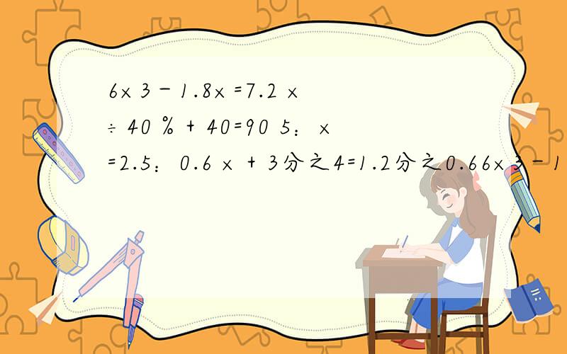 6×3－1.8×=7.2 ×÷40％＋40=90 5：×=2.5：0.6 ×＋3分之4=1.2分之0.66×3－1.8×=7.2 ×÷40％＋40=90 5：×=2.5：0.6×＋3分之4=1.2分之0.6解方程