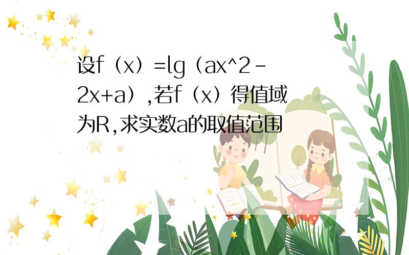 设f（x）=lg（ax^2-2x+a）,若f（x）得值域为R,求实数a的取值范围