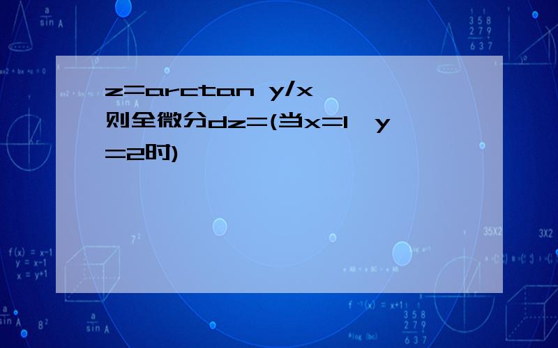 z=arctan y/x ,则全微分dz=(当x=1,y=2时)