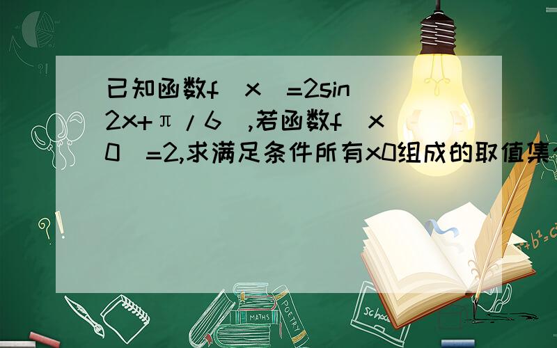 已知函数f(x)=2sin(2x+π/6),若函数f（x0）=2,求满足条件所有x0组成的取值集合