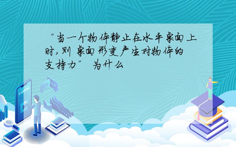 “当一个物体静止在水平桌面上时,则 桌面形变产生对物体的支持力” 为什么