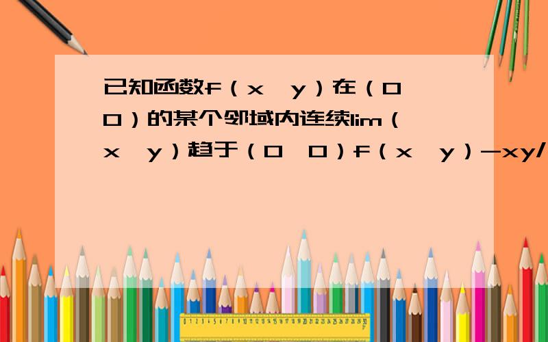 已知函数f（x,y）在（0,0）的某个邻域内连续lim（x,y）趋于（0,0）f（x,y）-xy/（x^2+y^2）