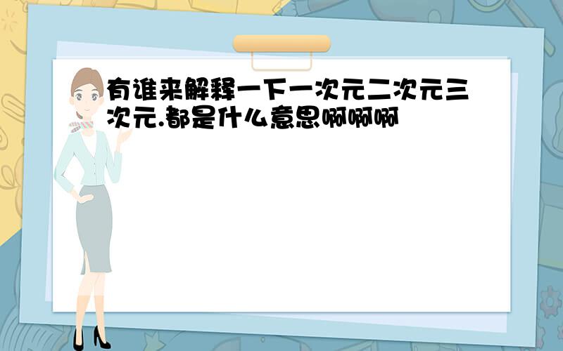 有谁来解释一下一次元二次元三次元.都是什么意思啊啊啊