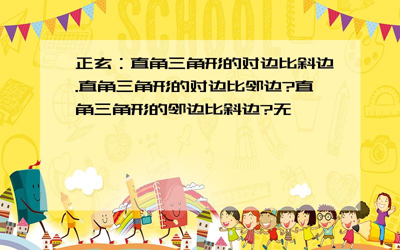 正玄：直角三角形的对边比斜边.直角三角形的对边比邻边?直角三角形的邻边比斜边?无