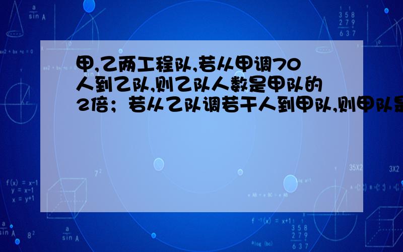 甲,乙两工程队,若从甲调70人到乙队,则乙队人数是甲队的2倍；若从乙队调若干人到甲队,则甲队是乙队的3倍,甲队至少有多少人?