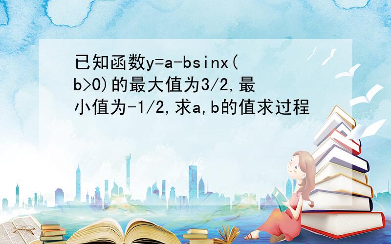 已知函数y=a-bsinx(b>0)的最大值为3/2,最小值为-1/2,求a,b的值求过程