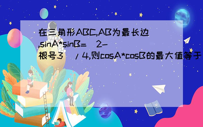 在三角形ABC,AB为最长边,sinA*sinB=(2-根号3）/4,则cosA*cosB的最大值等于多少?