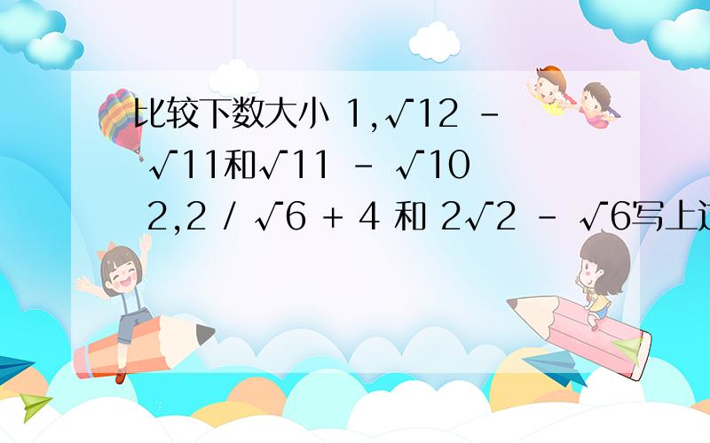 比较下数大小 1,√12 - √11和√11 - √10 2,2 / √6 + 4 和 2√2 - √6写上过程好么