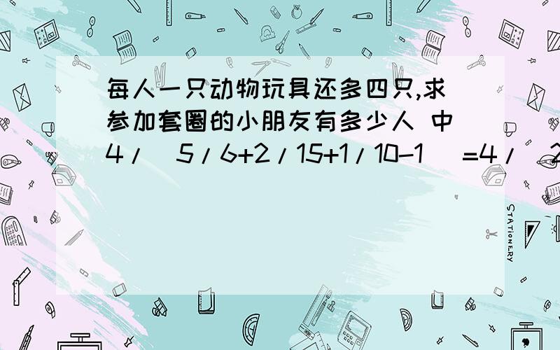 每人一只动物玩具还多四只,求参加套圈的小朋友有多少人 中4/(5/6+2/15+1/10-1) =4/(2/30) =60.是什么意告诉这几个人是平均6个人套5只小兔15人套得2只小猫,10人套得1只小猴