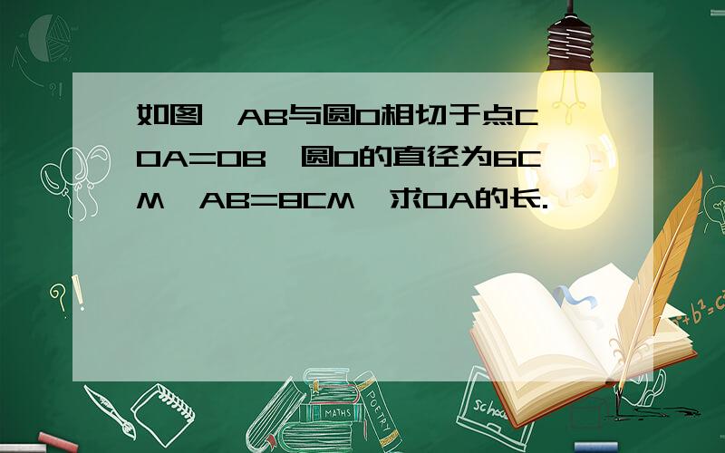 如图,AB与圆O相切于点C,OA=OB,圆O的直径为6CM,AB=8CM,求OA的长.