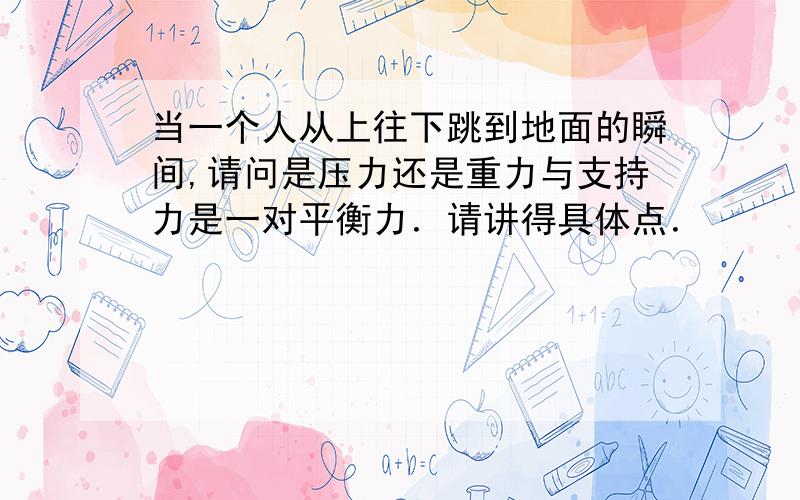 当一个人从上往下跳到地面的瞬间,请问是压力还是重力与支持力是一对平衡力．请讲得具体点．