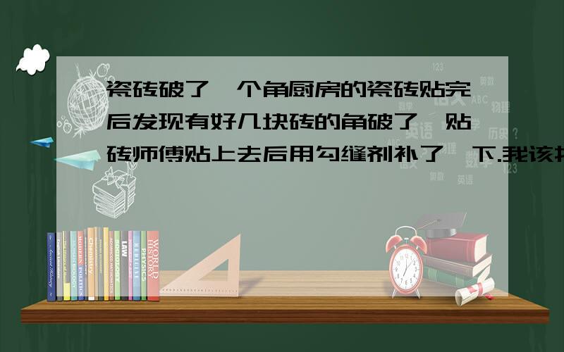 瓷砖破了一个角厨房的瓷砖贴完后发现有好几块砖的角破了,贴砖师傅贴上去后用勾缝剂补了一下.我该找装修公司赔吗?该怎么办呢?贴着破砖的地方基本上都可以被橱柜遮盖,这样会有什么后