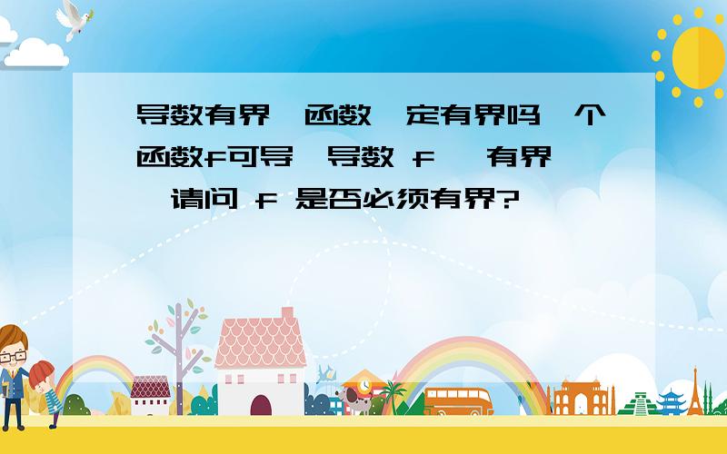 导数有界,函数一定有界吗一个函数f可导,导数 f' 有界,请问 f 是否必须有界?