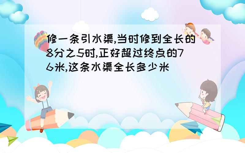 修一条引水渠,当时修到全长的8分之5时,正好超过终点的76米,这条水渠全长多少米