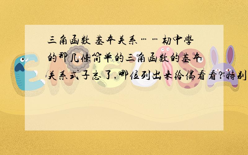 三角函数 基本关系……初中学的那几条简单的三角函数的基本关系式子忘了,哪位列出来给偶看看?特别有几条，说两个互余的角的三角函数关系的。