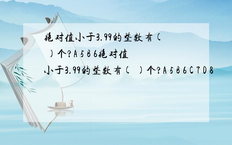 绝对值小于3.99的整数有( )个?A 5 B 6绝对值小于3.99的整数有( )个?A 5 B 6 C 7 D 8