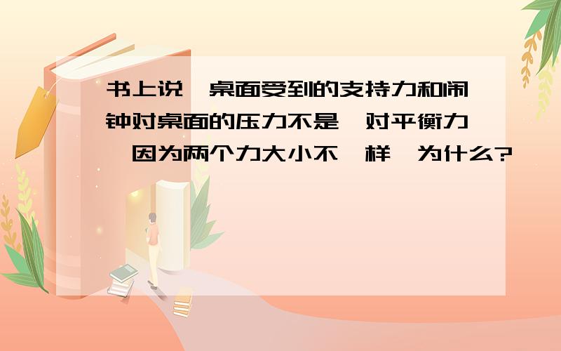 书上说,桌面受到的支持力和闹钟对桌面的压力不是一对平衡力,因为两个力大小不一样,为什么?