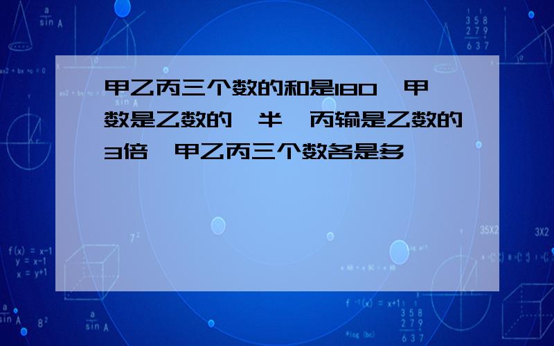 甲乙丙三个数的和是180,甲数是乙数的一半,丙输是乙数的3倍,甲乙丙三个数各是多