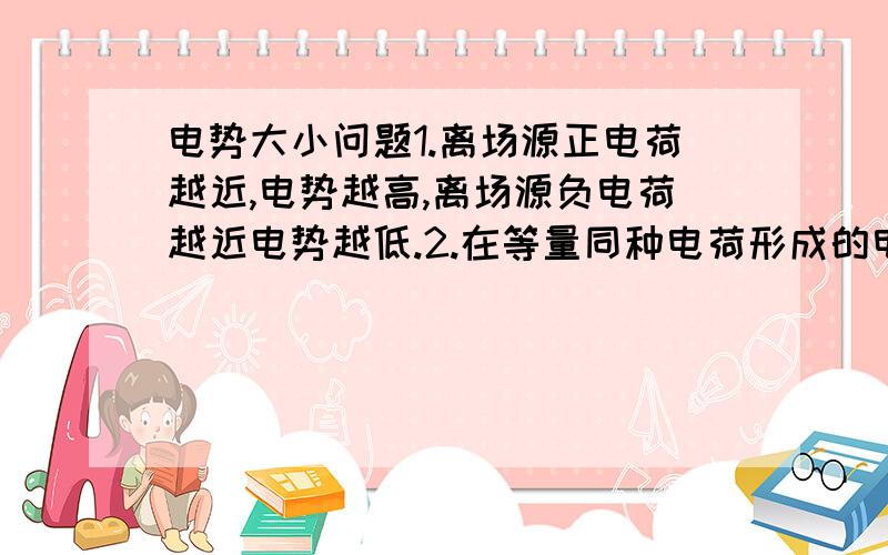 电势大小问题1.离场源正电荷越近,电势越高,离场源负电荷越近电势越低.2.在等量同种电荷形成的电场中,它们连线的中点电场强度为零,但电势却 不为零.以上两条为结论,根据什么推出的?又言