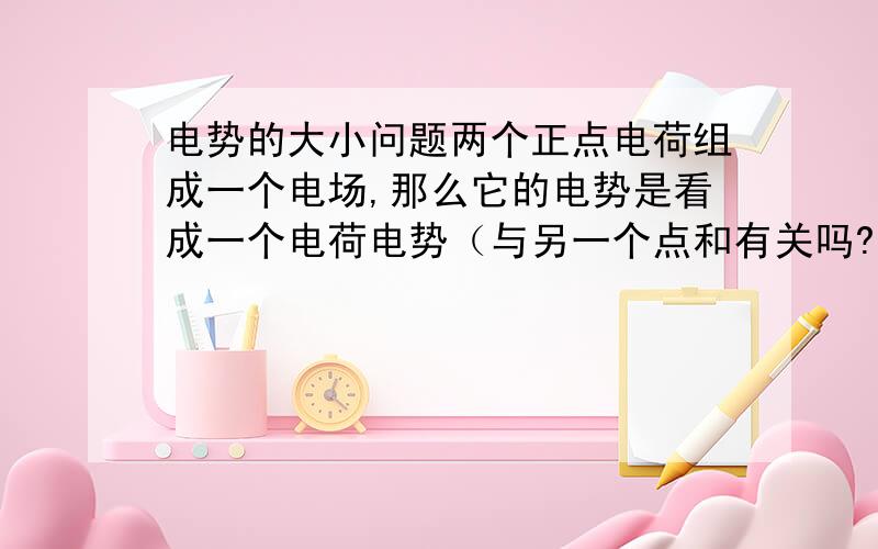 电势的大小问题两个正点电荷组成一个电场,那么它的电势是看成一个电荷电势（与另一个点和有关吗?）,还是两个电荷公共电势,具体怎么算?