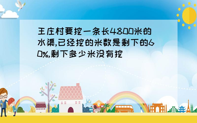 王庄村要挖一条长4800米的水渠,已经挖的米数是剩下的60%,剩下多少米没有挖