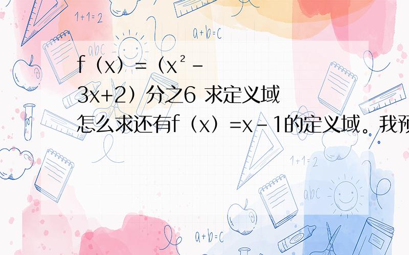 f（x）=（x²-3x+2）分之6 求定义域 怎么求还有f（x）=x-1的定义域。我预习高中的，很多不明白