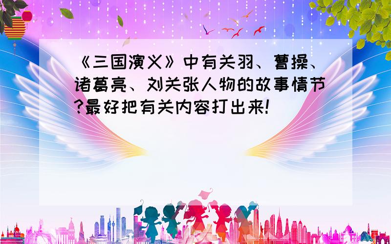 《三国演义》中有关羽、曹操、诸葛亮、刘关张人物的故事情节?最好把有关内容打出来!