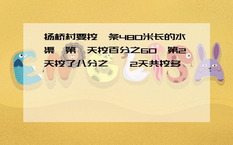 扬桥村要挖一条480米长的水渠,第一天挖百分之60,第2天挖了八分之一,2天共挖多