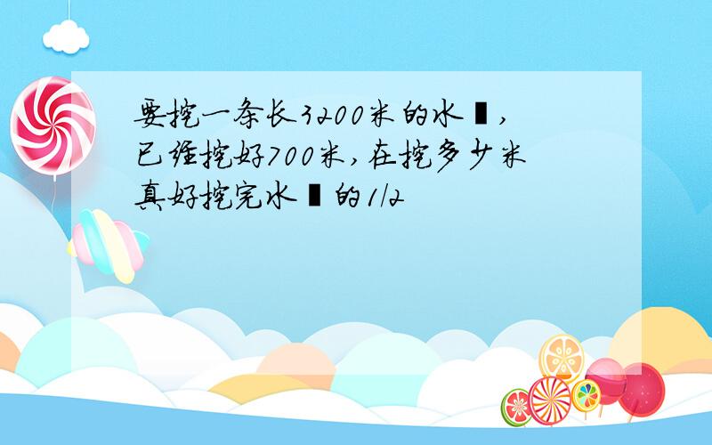 要挖一条长3200米的水渠,已经挖好700米,在挖多少米真好挖完水渠的1/2